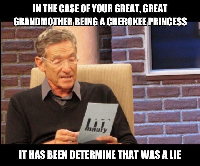 In The case of your Great Great Grandmother being a Cherokee Princess...It has been determined that was a lie